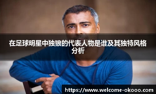在足球明星中独狼的代表人物是谁及其独特风格分析